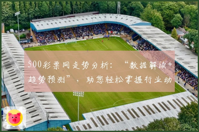 500彩票网走势分析：“数据解读+趋势预测”，助您轻松掌握行业动态