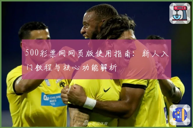 500彩票网网页版使用指南：新人入门教程与核心功能解析