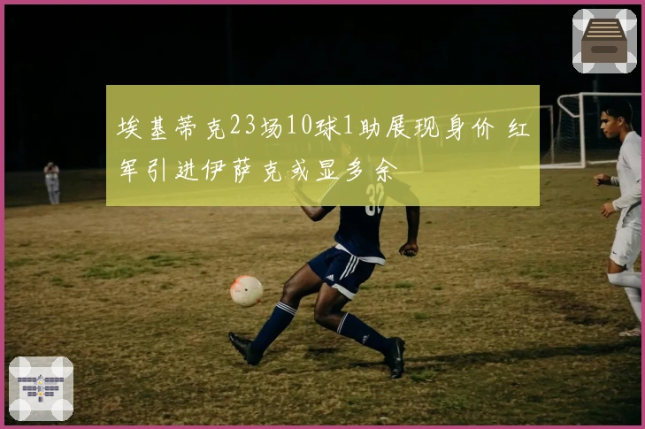 埃基蒂克23场10球1助展现身价 红军引进伊萨克或显多余