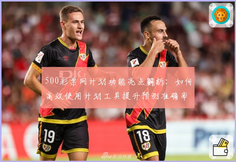 500彩票网计划功能亮点解析：如何高效使用计划工具提升预测准确率