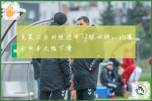 克莱三分训练连中72球回顾，比赛命中率大幅下滑