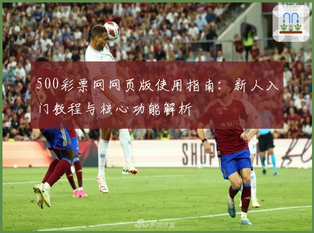 500彩票网网页版使用指南：新人入门教程与核心功能解析