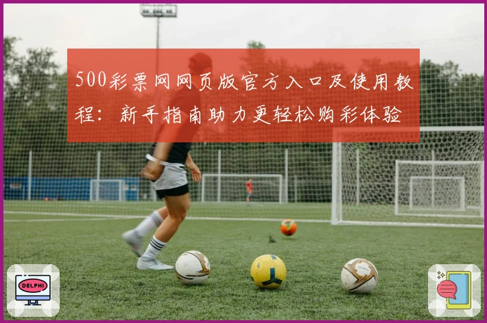 500彩票网网页版官方入口及使用教程：新手指南助力更轻松购彩体验