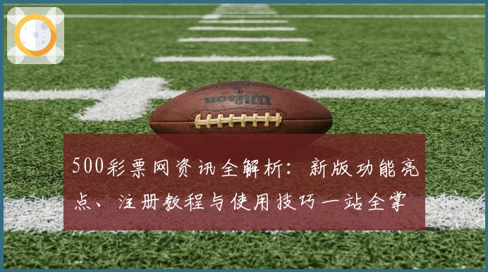 500彩票网资讯全解析：新版功能亮点、注册教程与使用技巧一站全掌握