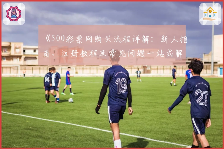 《500彩票网购买流程详解：新人指南、注册教程及常见问题一站式解决》