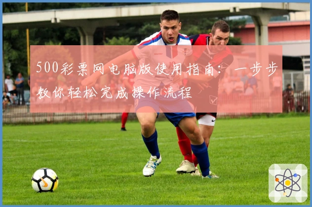 500彩票网电脑版使用指南：一步步教你轻松完成操作流程