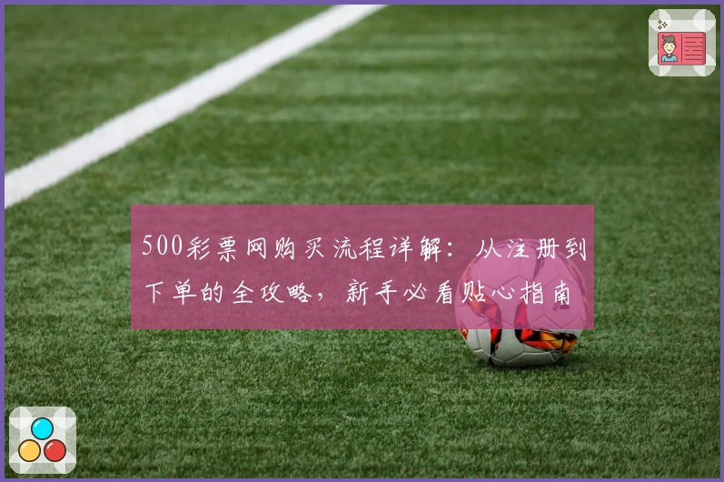 500彩票网购买流程详解：从注册到下单的全攻略，新手必看贴心指南