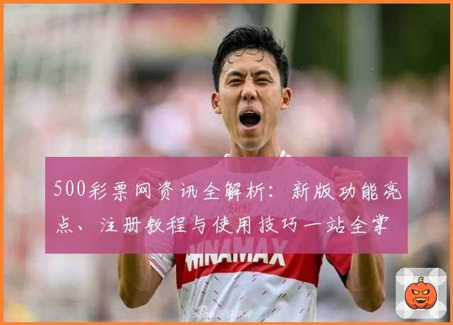 500彩票网资讯全解析：新版功能亮点、注册教程与使用技巧一站全掌握