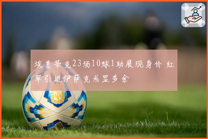 埃基蒂克23场10球1助展现身价 红军引进伊萨克或显多余