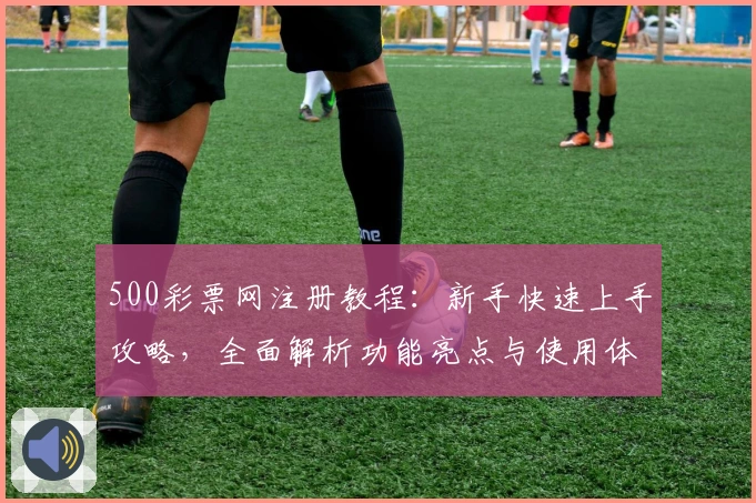 500彩票网注册教程：新手快速上手攻略，全面解析功能亮点与使用体验