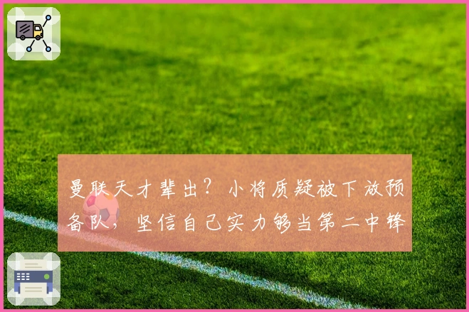 曼联天才辈出？小将质疑被下放预备队，坚信自己实力够当第二中锋