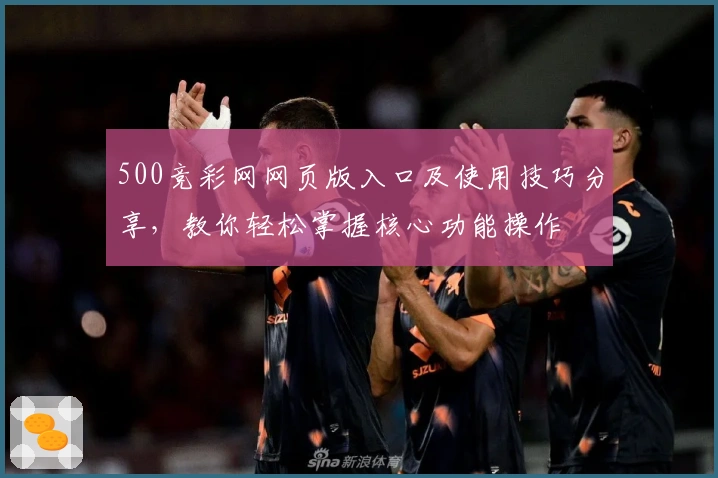 500竞彩网网页版入口及使用技巧分享，教你轻松掌握核心功能操作