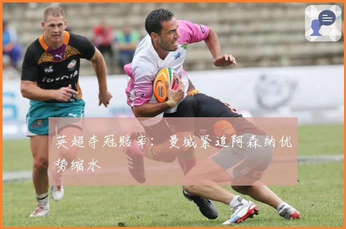 英超夺冠赔率：曼城紧追阿森纳优势缩水