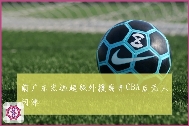 前广东宏远超级外援离开CBA后无人问津