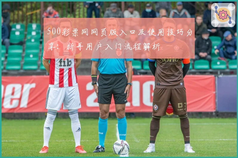 500彩票网网页版入口及使用技巧分享：新手用户入门流程解析