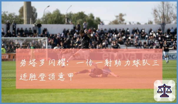 劳塔罗闪耀：一传一射助力球队三连胜登顶意甲