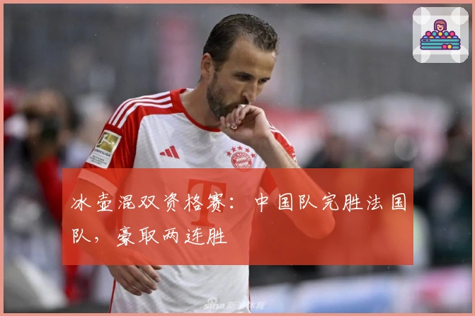 冰壶混双资格赛：中国队完胜法国队，豪取两连胜