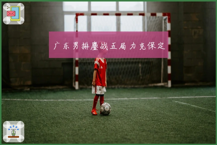 广东男排鏖战五局力克保定