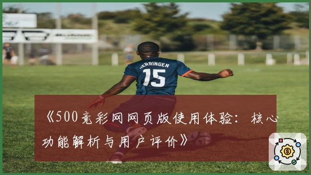 《500竞彩网网页版使用体验：核心功能解析与用户评价》