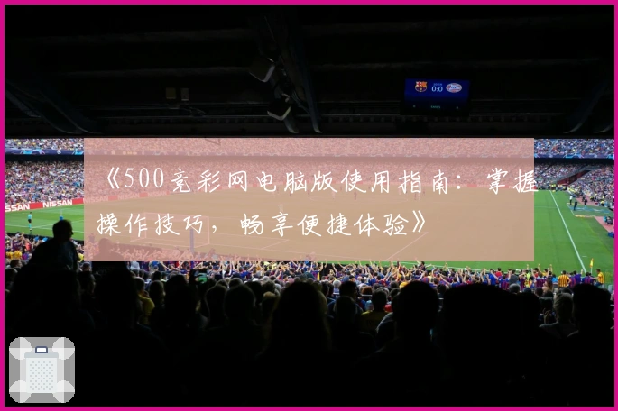《500竞彩网电脑版使用指南：掌握操作技巧，畅享便捷体验》