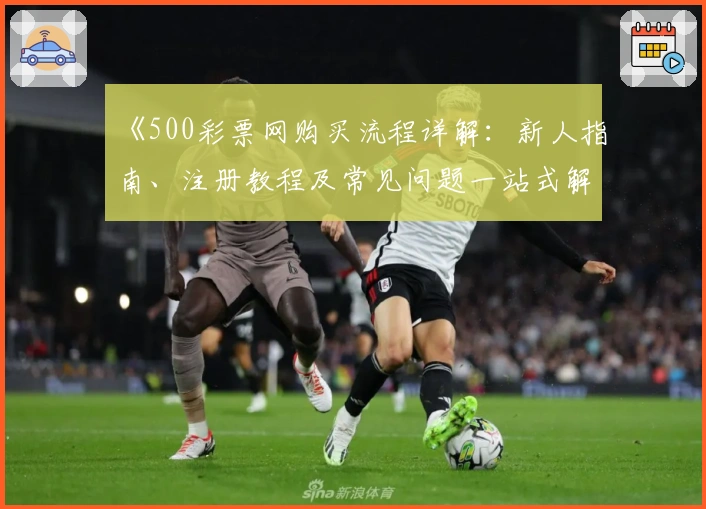 《500彩票网购买流程详解：新人指南、注册教程及常见问题一站式解决》