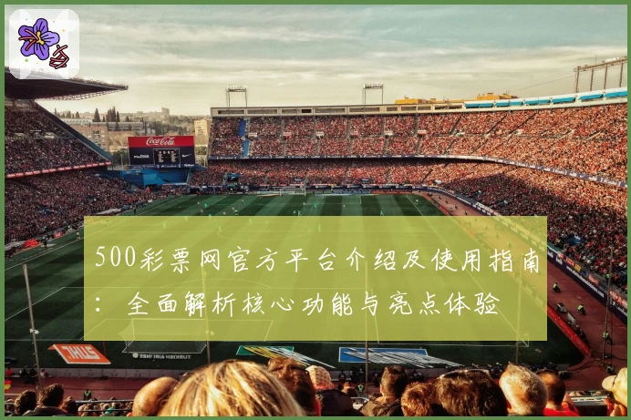 500彩票网官方平台介绍及使用指南：全面解析核心功能与亮点体验