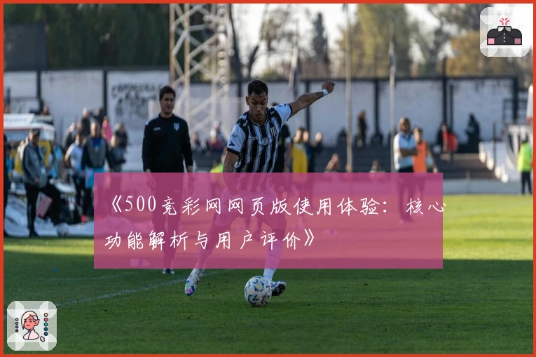 《500竞彩网网页版使用体验：核心功能解析与用户评价》