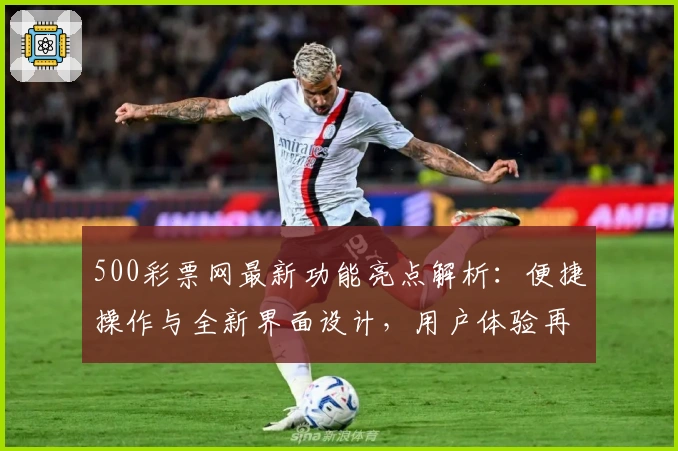 500彩票网最新功能亮点解析：便捷操作与全新界面设计，用户体验再升级