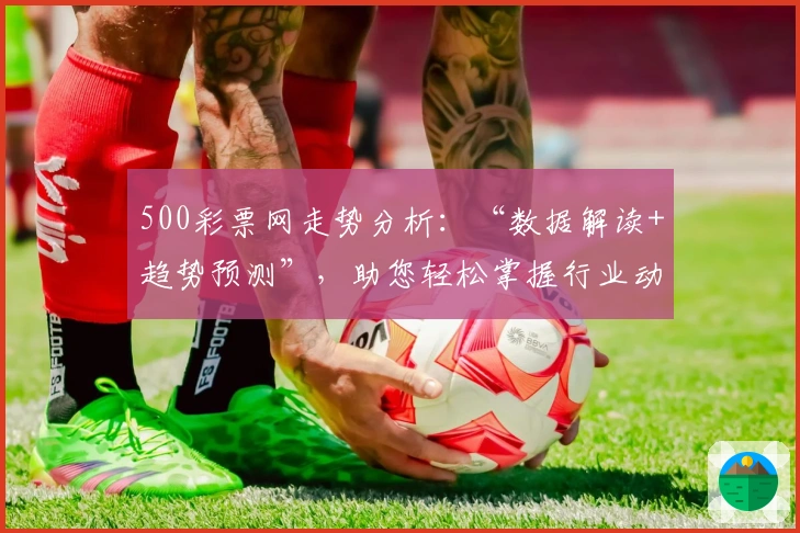 500彩票网走势分析：“数据解读+趋势预测”，助您轻松掌握行业动态