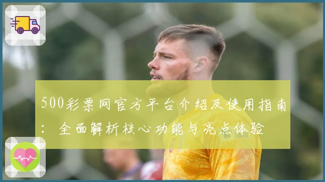 500彩票网官方平台介绍及使用指南：全面解析核心功能与亮点体验