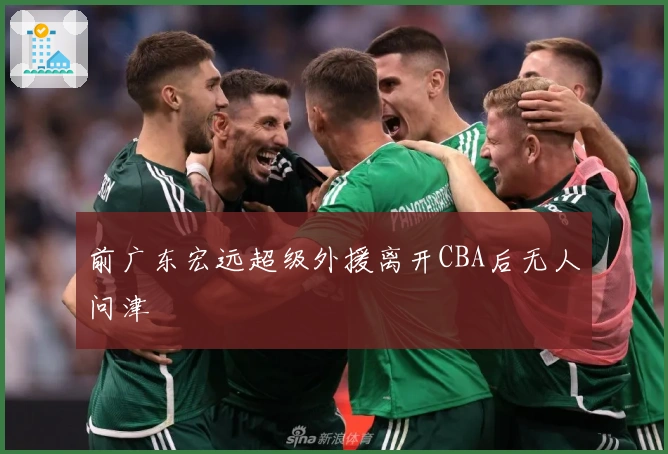 前广东宏远超级外援离开CBA后无人问津