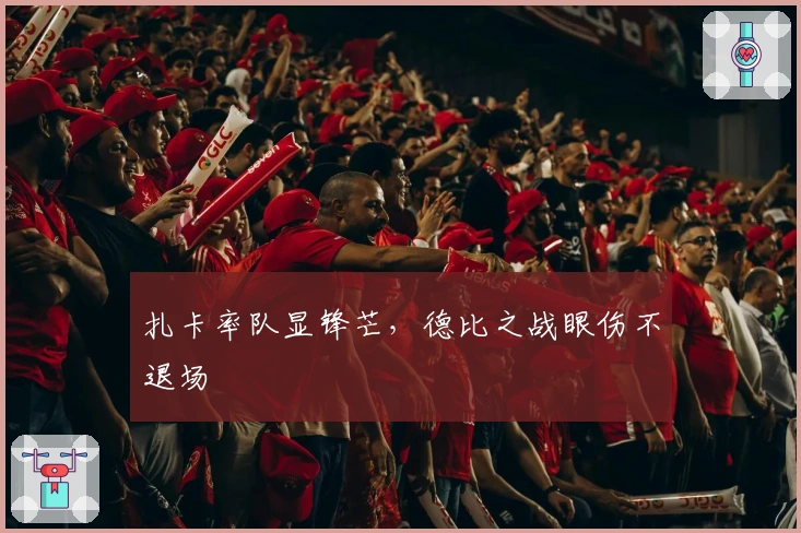 扎卡率队显锋芒，德比之战眼伤不退场