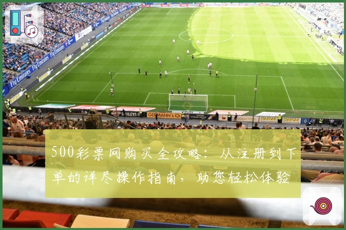 500彩票网购买全攻略：从注册到下单的详尽操作指南，助您轻松体验便捷服务