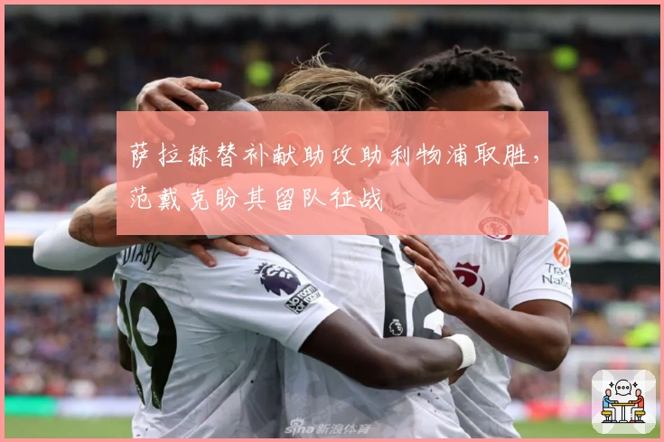 萨拉赫替补献助攻助利物浦取胜，范戴克盼其留队征战