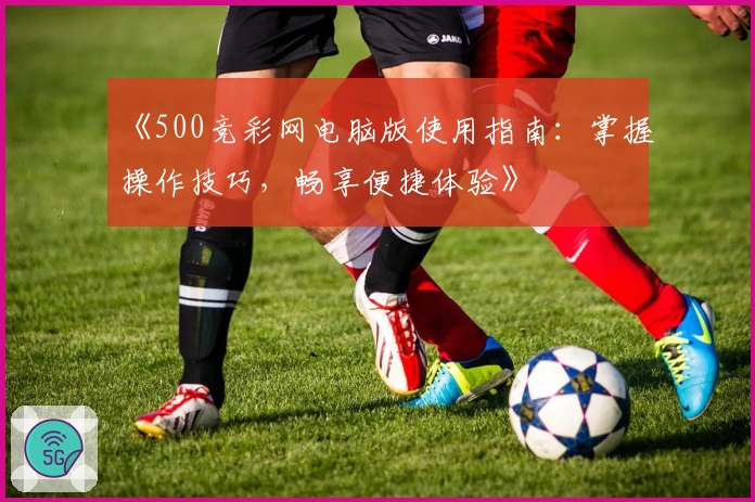 《500竞彩网电脑版使用指南：掌握操作技巧，畅享便捷体验》