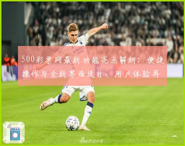 500彩票网最新功能亮点解析：便捷操作与全新界面设计，用户体验再升级