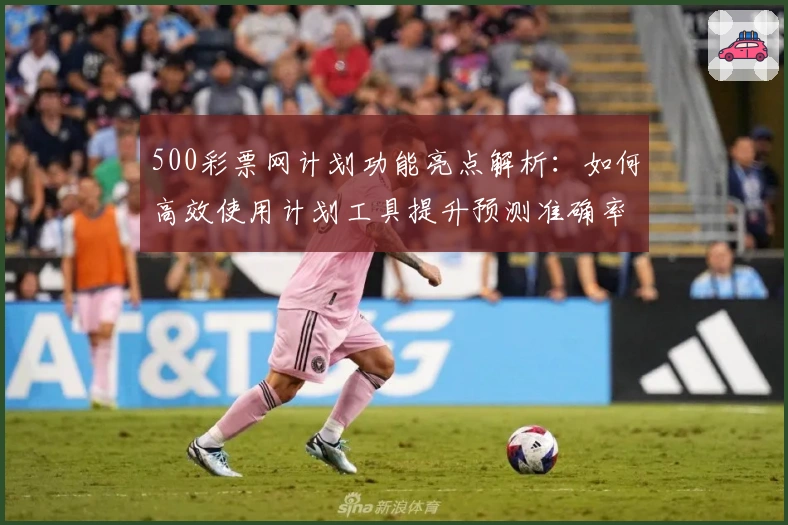500彩票网计划功能亮点解析：如何高效使用计划工具提升预测准确率