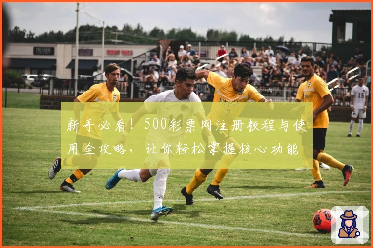 新手必看！500彩票网注册教程与使用全攻略，让你轻松掌握核心功能
