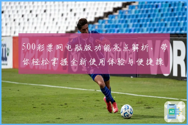 500彩票网电脑版功能亮点解析，带你轻松掌握全新使用体验与便捷操作秘笈