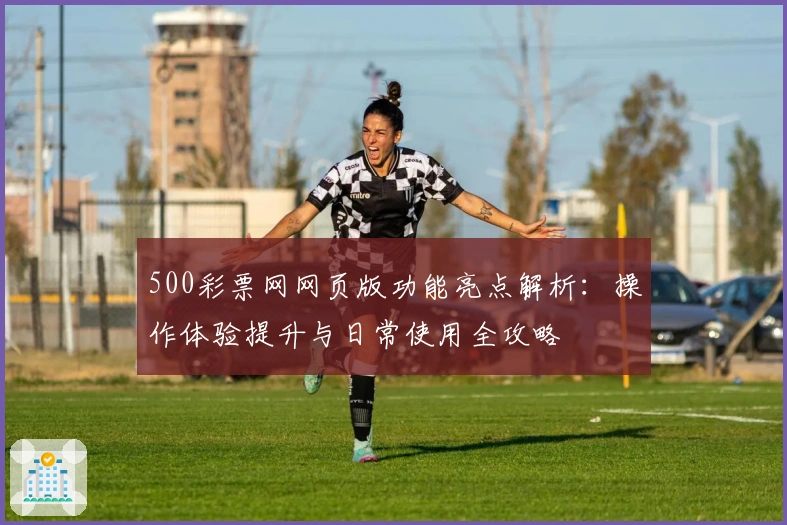 500彩票网网页版功能亮点解析：操作体验提升与日常使用全攻略