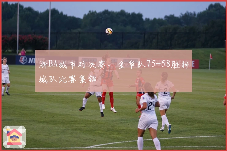 浙BA城市对决赛，金华队75-58胜柯城队比赛集锦