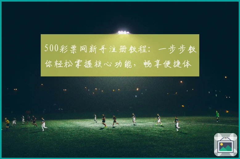 500彩票网新手注册教程：一步步教你轻松掌握核心功能，畅享便捷体验