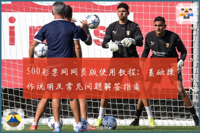 500彩票网网页版使用教程：基础操作说明及常见问题解答指南