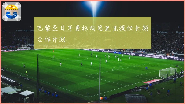 巴黎圣日耳曼拟向恩里克提供长期合作计划