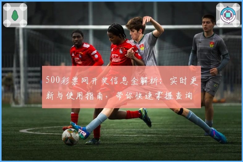 500彩票网开奖信息全解析：实时更新与使用指南，带你快速掌握查询技巧