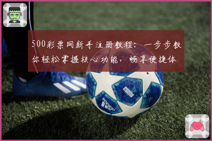 500彩票网新手注册教程：一步步教你轻松掌握核心功能，畅享便捷体验