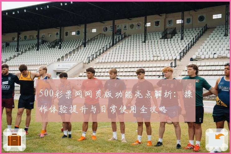 500彩票网网页版功能亮点解析：操作体验提升与日常使用全攻略