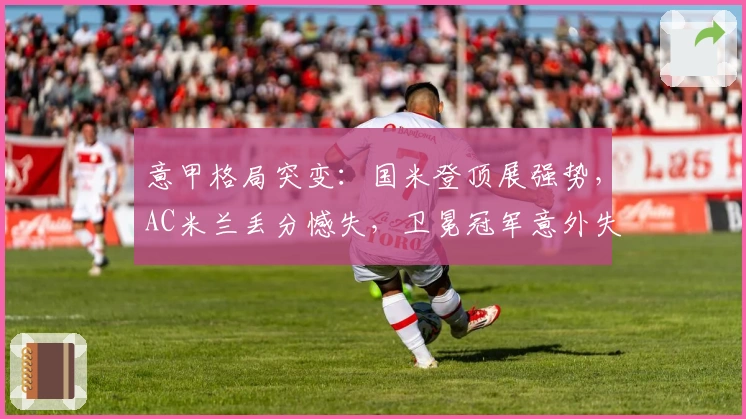 意甲格局突变：国米登顶展强势，AC米兰丢分憾失，卫冕冠军意外失利