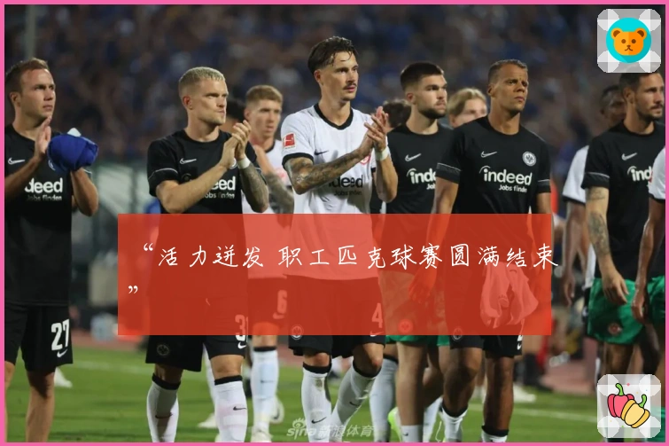 “活力迸发 职工匹克球赛圆满结束”